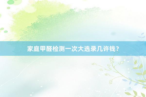 家庭甲醛检测一次大选录几许钱？