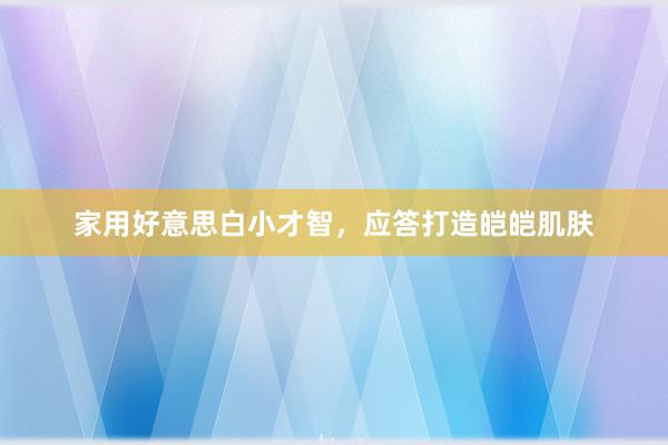 家用好意思白小才智，应答打造皑皑肌肤