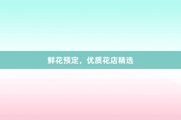 鲜花预定，优质花店精选
