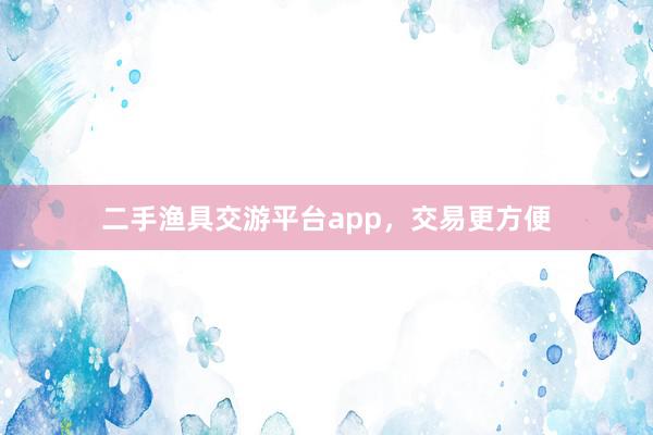 二手渔具交游平台app，交易更方便